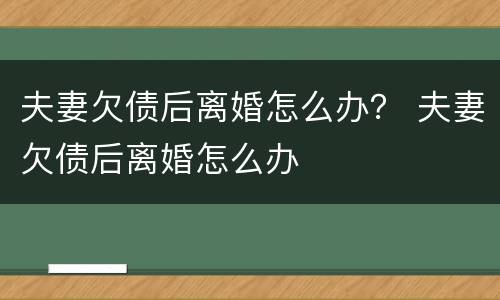 夫妻欠债后离婚怎么办？ 夫妻欠债后离婚怎么办