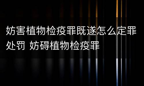妨害植物检疫罪既遂怎么定罪处罚 妨碍植物检疫罪