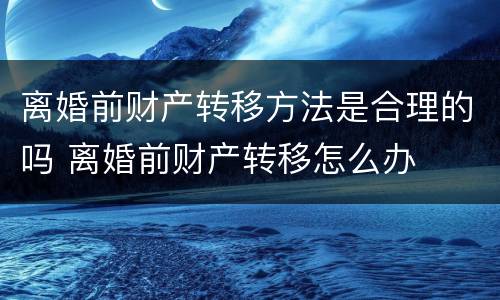 离婚前财产转移方法是合理的吗 离婚前财产转移怎么办