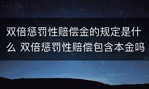 双倍惩罚性赔偿金的规定是什么 双倍惩罚性赔偿包含本金吗