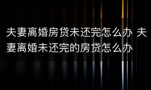 夫妻离婚房贷未还完怎么办 夫妻离婚未还完的房贷怎么办