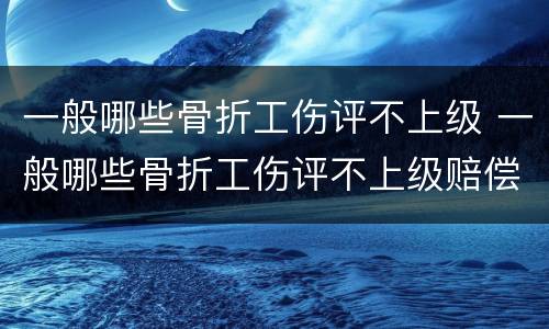 一般哪些骨折工伤评不上级 一般哪些骨折工伤评不上级赔偿