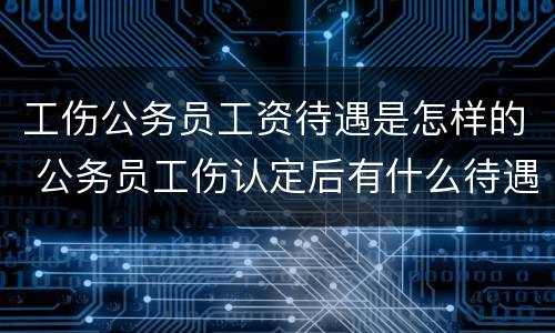 工伤公务员工资待遇是怎样的 公务员工伤认定后有什么待遇