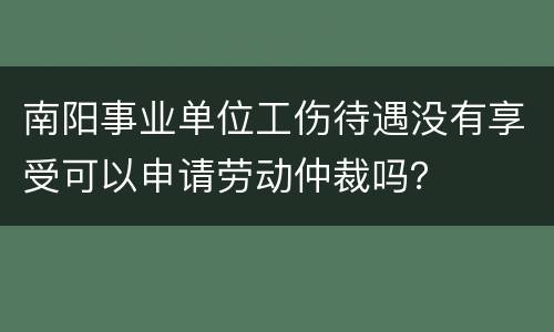 南阳事业单位工伤待遇没有享受可以申请劳动仲裁吗？