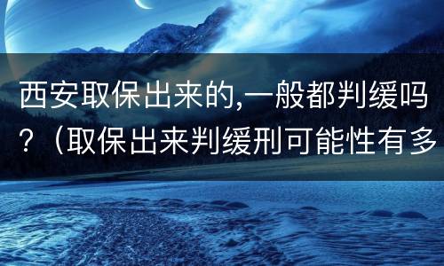 西安取保出来的,一般都判缓吗?（取保出来判缓刑可能性有多大）