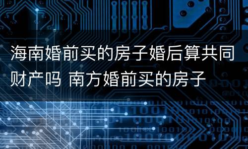 海南婚前买的房子婚后算共同财产吗 南方婚前买的房子