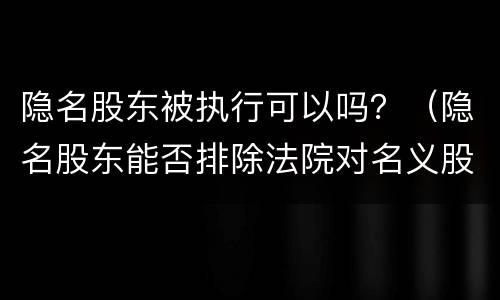 隐名股东被执行可以吗？（隐名股东能否排除法院对名义股东的强制执行?）