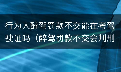 行为人醉驾罚款不交能在考驾驶证吗（醉驾罚款不交会判刑吗）