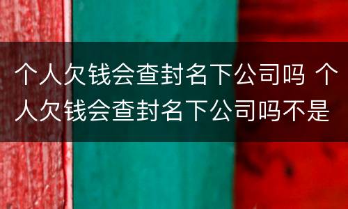 个人欠钱会查封名下公司吗 个人欠钱会查封名下公司吗不是法人