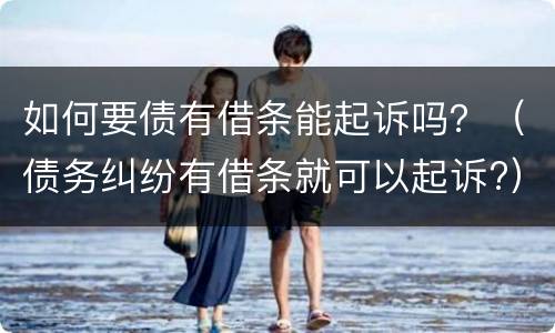 如何要债有借条能起诉吗？（债务纠纷有借条就可以起诉?）