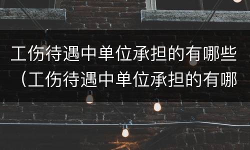 工伤待遇中单位承担的有哪些（工伤待遇中单位承担的有哪些赔偿）