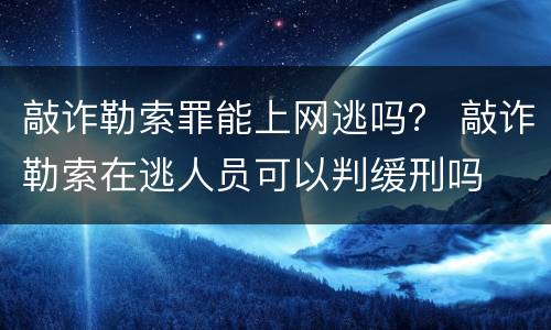 敲诈勒索罪能上网逃吗？ 敲诈勒索在逃人员可以判缓刑吗