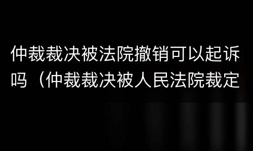 仲裁裁决被法院撤销可以起诉吗（仲裁裁决被人民法院裁定撤销的,当事人可以自收到）