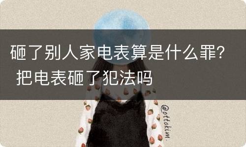 砸了别人家电表算是什么罪？ 把电表砸了犯法吗