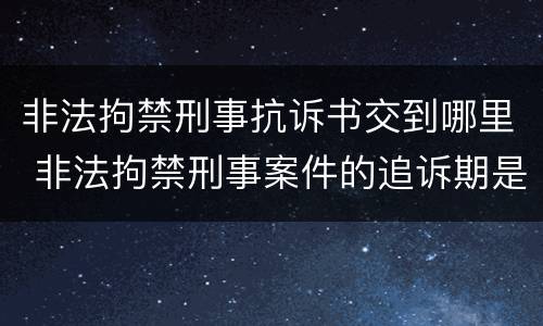 非法拘禁刑事抗诉书交到哪里 非法拘禁刑事案件的追诉期是多久