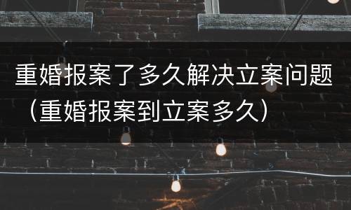 重婚报案了多久解决立案问题（重婚报案到立案多久）