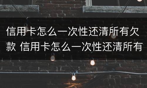 信用卡怎么一次性还清所有欠款 信用卡怎么一次性还清所有欠款的钱