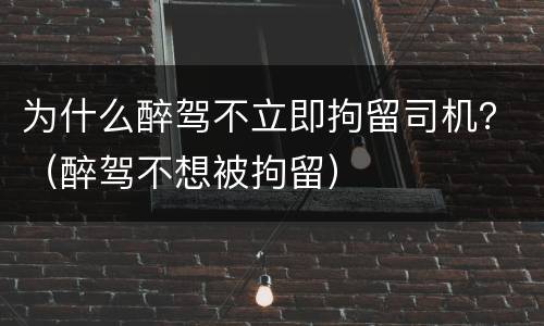 为什么醉驾不立即拘留司机？（醉驾不想被拘留）