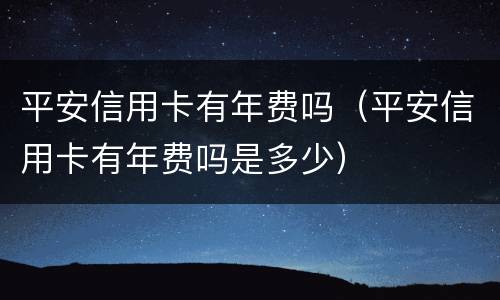平安信用卡有年费吗（平安信用卡有年费吗是多少）