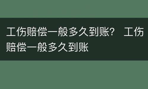 工伤赔偿一般多久到账？ 工伤赔偿一般多久到账