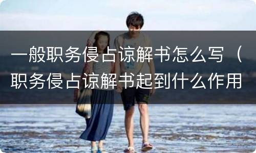 一般职务侵占谅解书怎么写（职务侵占谅解书起到什么作用）