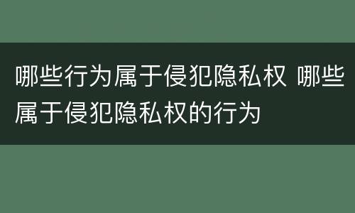 哪些行为属于侵犯隐私权 哪些属于侵犯隐私权的行为