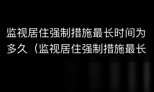 监视居住强制措施最长时间为多久（监视居住强制措施最长时间为多久）