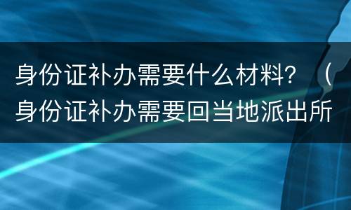 身份证补办需要什么材料？（身份证补办需要回当地派出所吗）