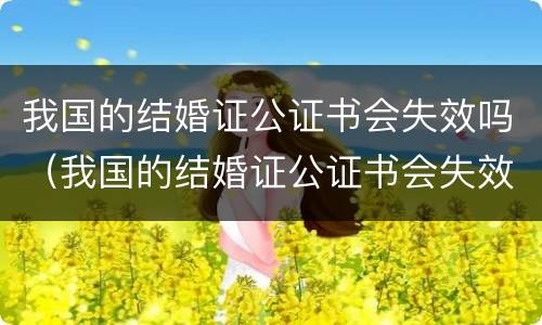 我国的结婚证公证书会失效吗（我国的结婚证公证书会失效吗）