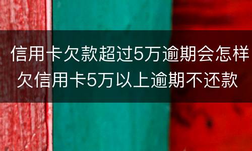 信用卡欠款超过5万逾期会怎样 欠信用卡5万以上逾期不还款