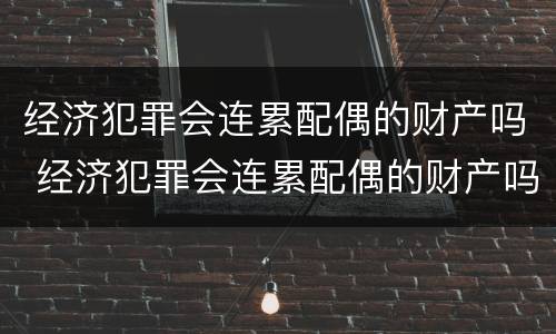经济犯罪会连累配偶的财产吗 经济犯罪会连累配偶的财产吗怎么办