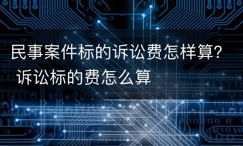 民事案件标的诉讼费怎样算？ 诉讼标的费怎么算