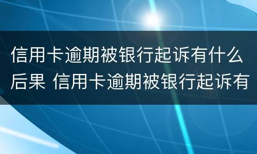 信用卡逾期被银行起诉有什么后果 信用卡逾期被银行起诉有什么后果嘛