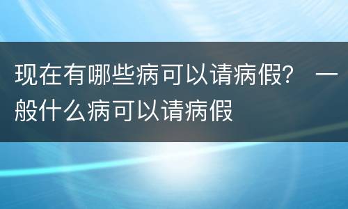 现在有哪些病可以请病假？ 一般什么病可以请病假