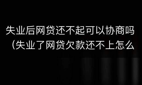 失业后网贷还不起可以协商吗（失业了网贷欠款还不上怎么办）
