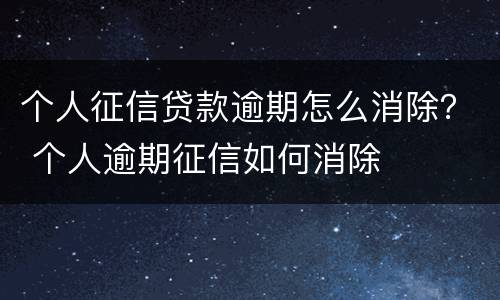 个人征信贷款逾期怎么消除？ 个人逾期征信如何消除