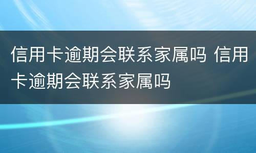 信用卡逾期会联系家属吗 信用卡逾期会联系家属吗