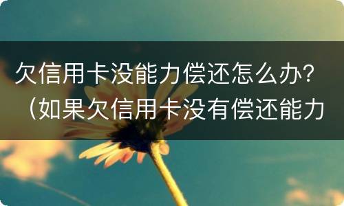欠信用卡没能力偿还怎么办？（如果欠信用卡没有偿还能力怎么办）