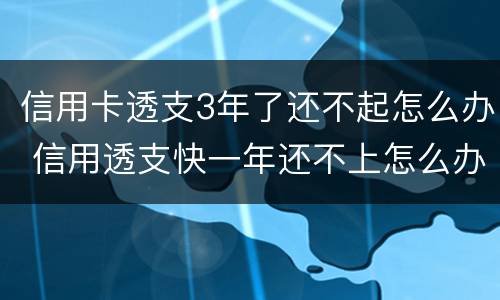 信用卡透支3年了还不起怎么办 信用透支快一年还不上怎么办