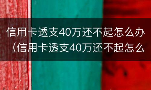 信用卡透支40万还不起怎么办（信用卡透支40万还不起怎么办理）