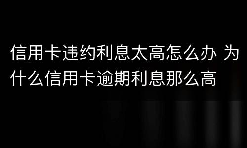 信用卡违约利息太高怎么办 为什么信用卡逾期利息那么高