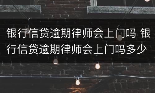 银行信贷逾期律师会上门吗 银行信贷逾期律师会上门吗多少钱