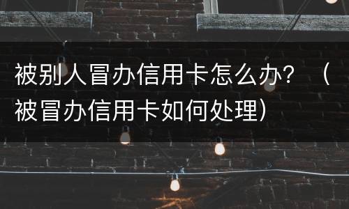 被别人冒办信用卡怎么办？（被冒办信用卡如何处理）