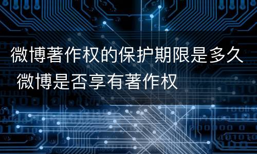 微博著作权的保护期限是多久 微博是否享有著作权