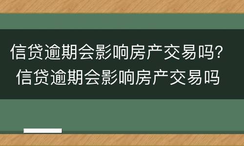 信贷逾期会影响房产交易吗？ 信贷逾期会影响房产交易吗