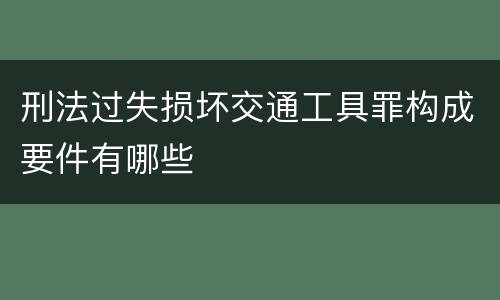 刑法过失损坏交通工具罪构成要件有哪些