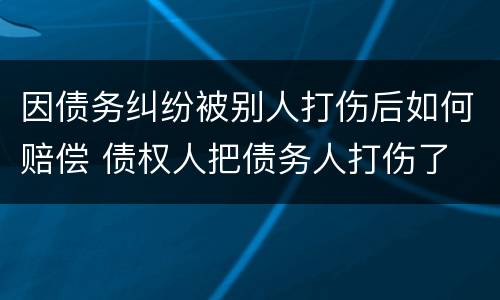 因债务纠纷被别人打伤后如何赔偿 债权人把债务人打伤了