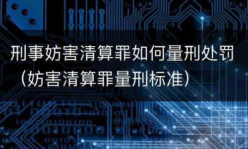 刑事妨害清算罪如何量刑处罚（妨害清算罪量刑标准）