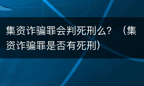集资诈骗罪会判死刑么？（集资诈骗罪是否有死刑）