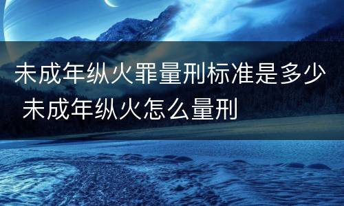 未成年纵火罪量刑标准是多少 未成年纵火怎么量刑
